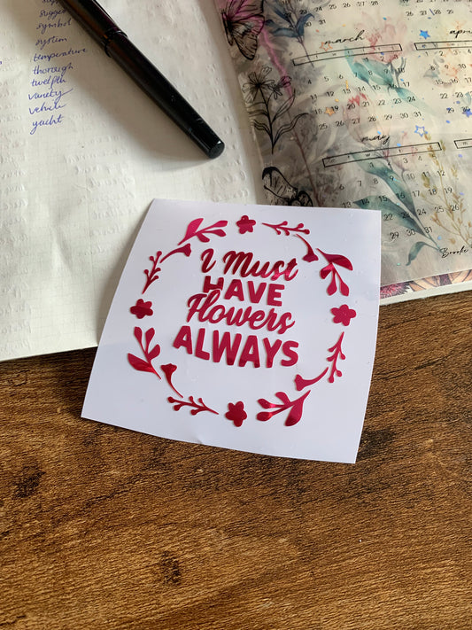 I Must have flowers always Vinyl - Sticker